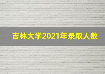 吉林大学2021年录取人数