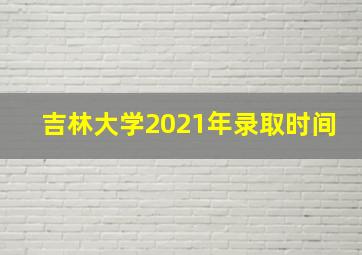 吉林大学2021年录取时间