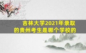 吉林大学2021年录取的贵州考生是哪个学校的