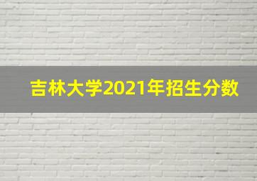 吉林大学2021年招生分数