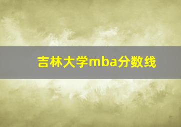 吉林大学mba分数线