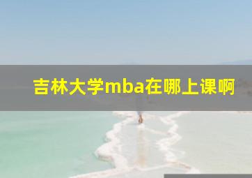 吉林大学mba在哪上课啊