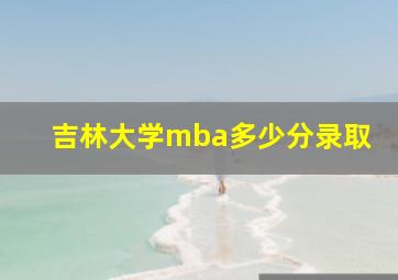 吉林大学mba多少分录取