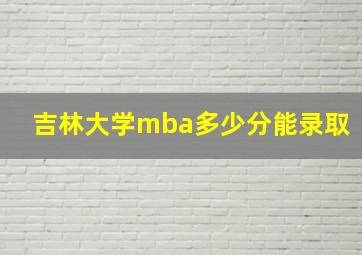 吉林大学mba多少分能录取