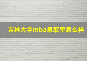 吉林大学mba录取率怎么样