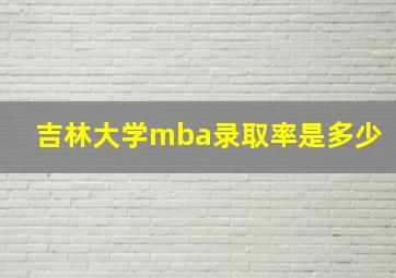 吉林大学mba录取率是多少