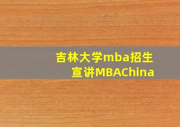 吉林大学mba招生宣讲MBAChina