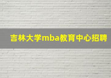 吉林大学mba教育中心招聘