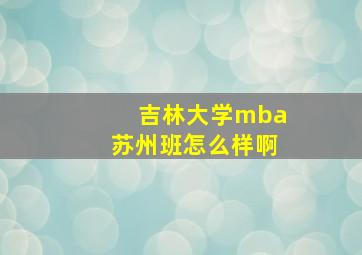 吉林大学mba苏州班怎么样啊