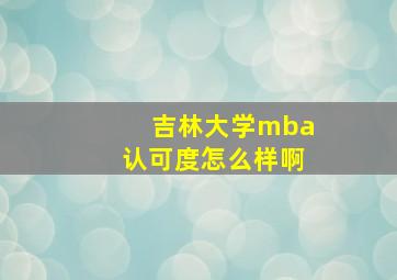 吉林大学mba认可度怎么样啊