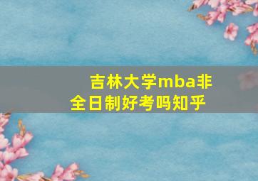 吉林大学mba非全日制好考吗知乎