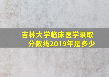 吉林大学临床医学录取分数线2019年是多少