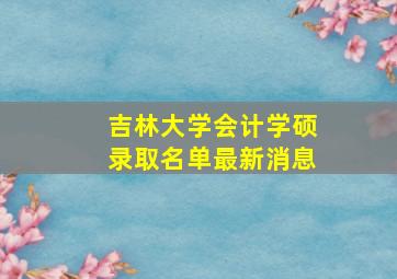 吉林大学会计学硕录取名单最新消息