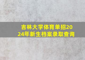 吉林大学体育单招2024年新生档案录取查询