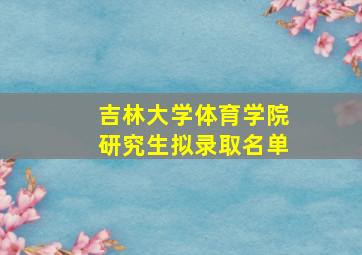 吉林大学体育学院研究生拟录取名单