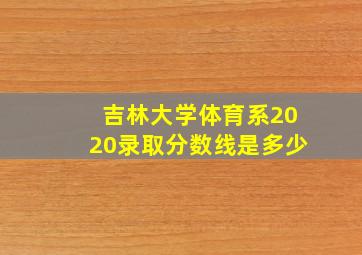 吉林大学体育系2020录取分数线是多少