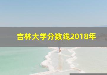 吉林大学分数线2018年