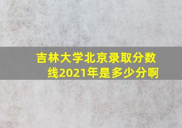 吉林大学北京录取分数线2021年是多少分啊