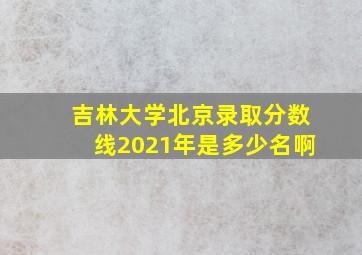 吉林大学北京录取分数线2021年是多少名啊