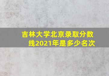 吉林大学北京录取分数线2021年是多少名次