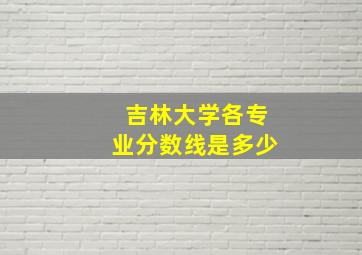 吉林大学各专业分数线是多少