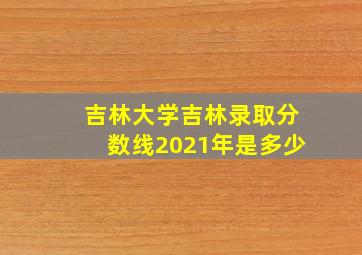 吉林大学吉林录取分数线2021年是多少