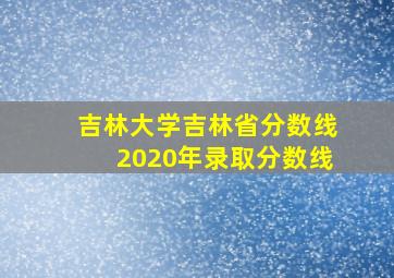 吉林大学吉林省分数线2020年录取分数线