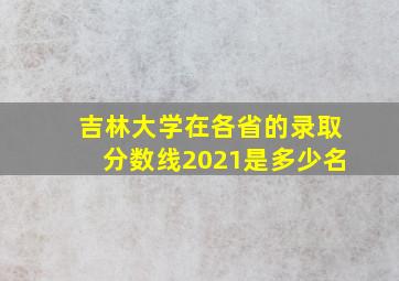 吉林大学在各省的录取分数线2021是多少名