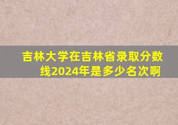 吉林大学在吉林省录取分数线2024年是多少名次啊