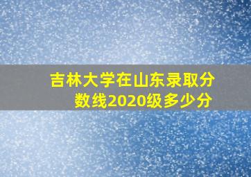 吉林大学在山东录取分数线2020级多少分