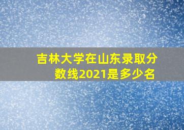 吉林大学在山东录取分数线2021是多少名