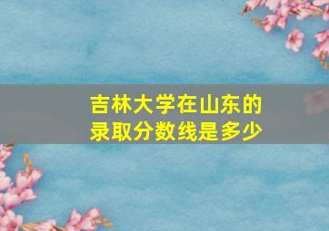 吉林大学在山东的录取分数线是多少