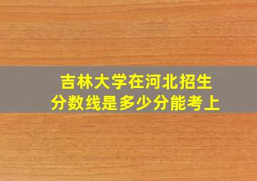 吉林大学在河北招生分数线是多少分能考上