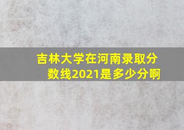 吉林大学在河南录取分数线2021是多少分啊