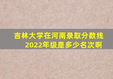 吉林大学在河南录取分数线2022年级是多少名次啊