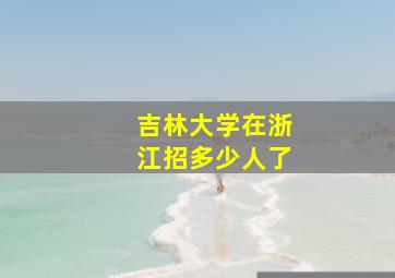 吉林大学在浙江招多少人了