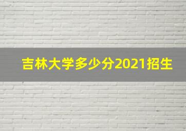 吉林大学多少分2021招生