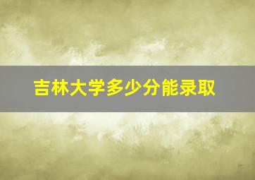 吉林大学多少分能录取