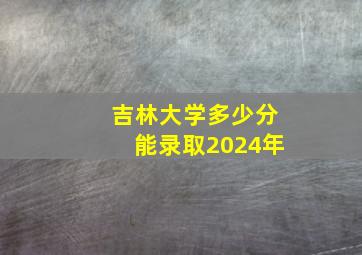 吉林大学多少分能录取2024年