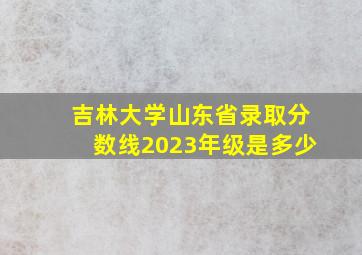 吉林大学山东省录取分数线2023年级是多少