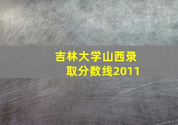 吉林大学山西录取分数线2011