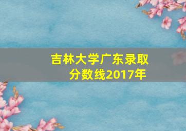 吉林大学广东录取分数线2017年