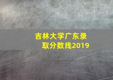 吉林大学广东录取分数线2019