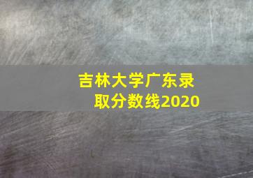 吉林大学广东录取分数线2020