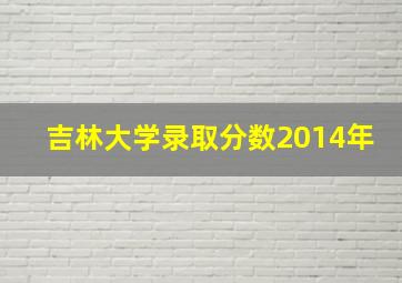 吉林大学录取分数2014年