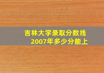 吉林大学录取分数线2007年多少分能上