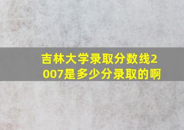 吉林大学录取分数线2007是多少分录取的啊