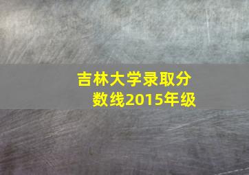 吉林大学录取分数线2015年级