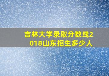 吉林大学录取分数线2018山东招生多少人