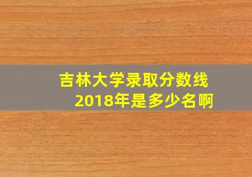 吉林大学录取分数线2018年是多少名啊